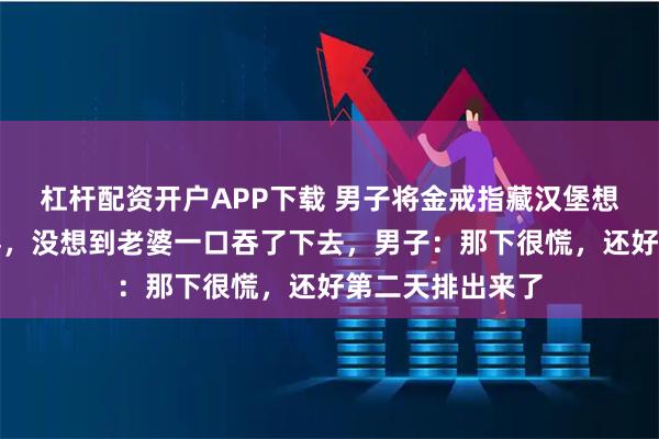 杠杆配资开户APP下载 男子将金戒指藏汉堡想给老婆一个惊喜，没想到老婆一口吞了下去，男子：那下很慌，还好第二天排出来了