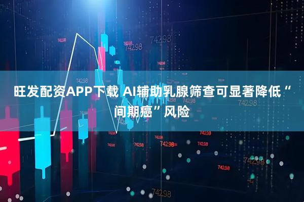 旺发配资APP下载 AI辅助乳腺筛查可显著降低“间期癌”风险
