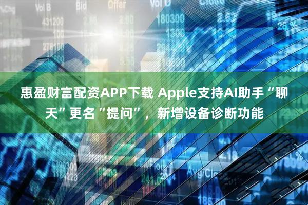 惠盈财富配资APP下载 Apple支持AI助手“聊天”更名“提问”，新增设备诊断功能