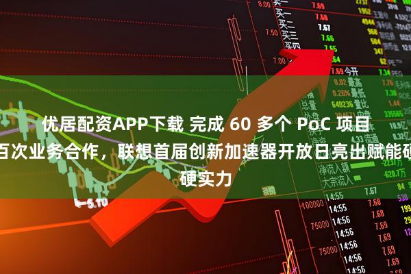 优居配资APP下载 完成 60 多个 PoC 项目与近百次业务合作，联想首届创新加速器开放日亮出赋能硬实力