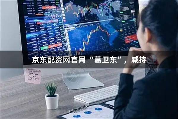 京东配资网官网 “葛卫东”，减持