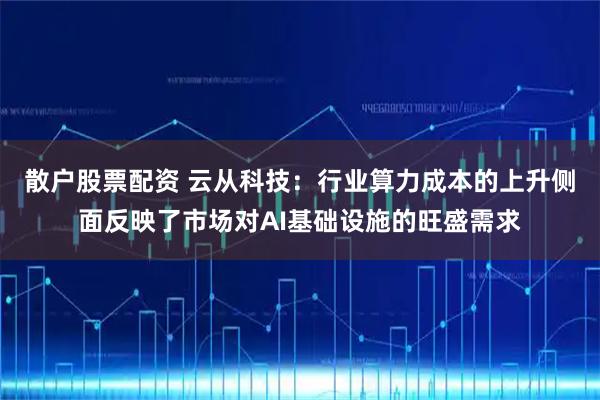 散户股票配资 云从科技：行业算力成本的上升侧面反映了市场对AI基础设施的旺盛需求