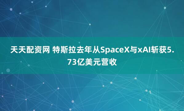 天天配资网 特斯拉去年从SpaceX与xAI斩获5.73亿美元营收