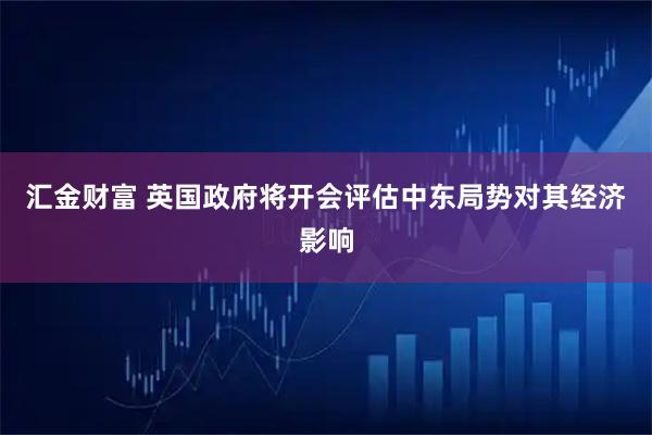 汇金财富 英国政府将开会评估中东局势对其经济影响