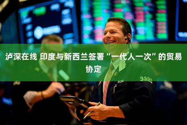 泸深在线 印度与新西兰签署“一代人一次”的贸易协定