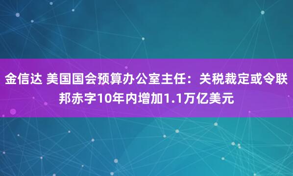 金信达 美国国会预算办公室主任：关税裁定或令联邦赤字10年内增加1.1万亿美元